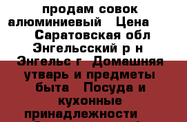 продам совок алюминиевый › Цена ­ 300 - Саратовская обл., Энгельсский р-н, Энгельс г. Домашняя утварь и предметы быта » Посуда и кухонные принадлежности   . Саратовская обл.